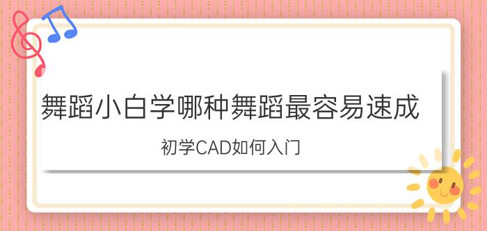 舞蹈小白学哪种舞蹈最容易速成 初学CAD如何入门？